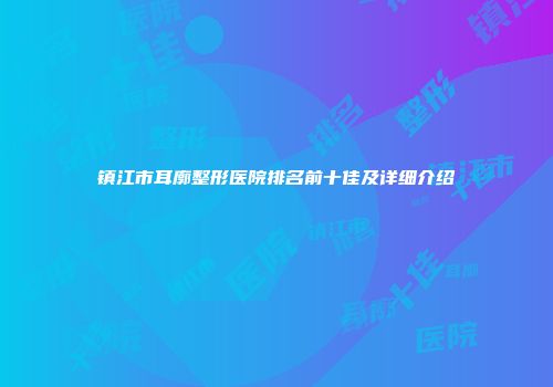 镇江市耳廓整形医院排名前十佳及详细介绍
