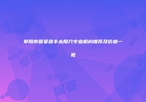 阜阳市保妥适丰太阳穴专业机构推荐及价格一览