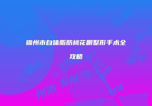 锦州市自体脂肪桃花眼整形手术全攻略