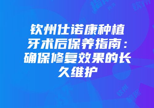 钦州仕诺康种植牙术后保养指南：确保修复效果的长久维护