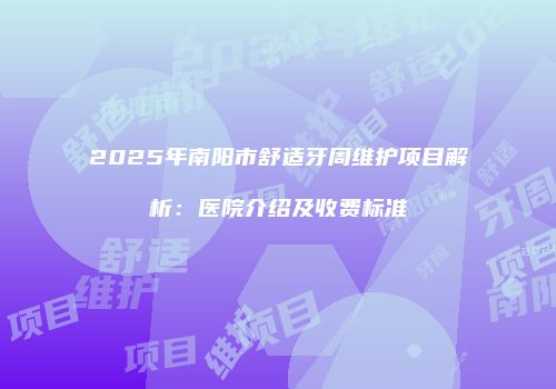 2025年南阳市舒适牙周维护项目解析：医院介绍及收费标准
