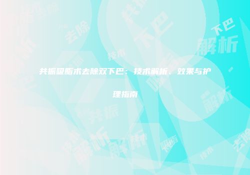 共振吸脂术去除双下巴：技术解析、效果与护理指南