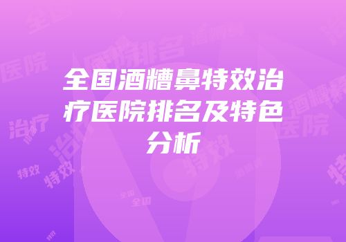 全国酒糟鼻特效治疗医院排名及特色分析