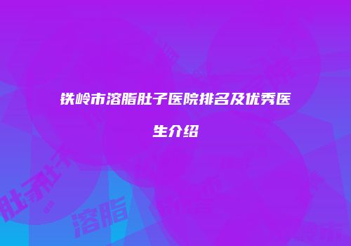 铁岭市溶脂肚子医院排名及优秀医生介绍