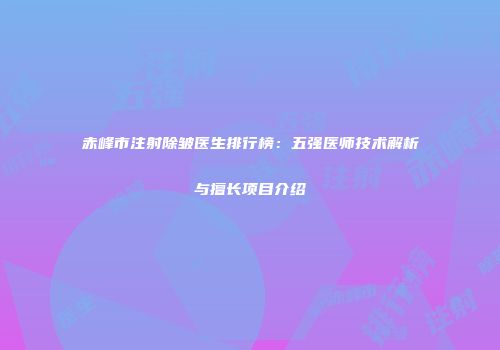 赤峰市注射除皱医生排行榜：五强医师技术解析与擅长项目介绍