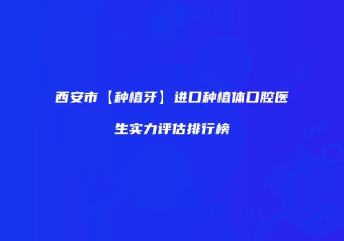 西安市【种植牙】进口种植体口腔医生实力评估排行榜