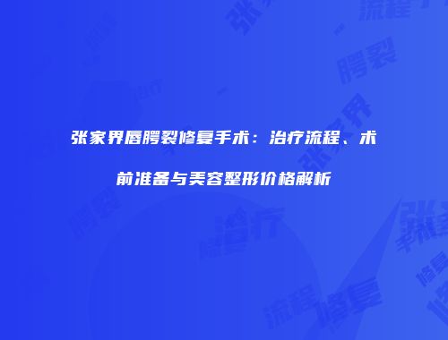 张家界唇腭裂修复手术：治疗流程、术前准备与美容整形价格解析
