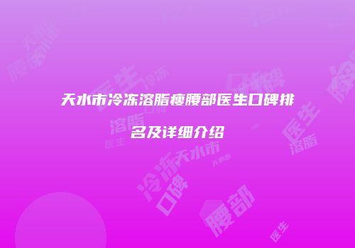 天水市冷冻溶脂瘦腰部医生口碑排名及详细介绍