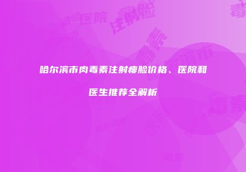 哈尔滨市肉毒素注射瘦脸价格、医院和医生推荐全解析
