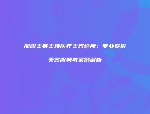 邵阳美莱美焕医疗美容诊所：专业整形美容服务与案例解析