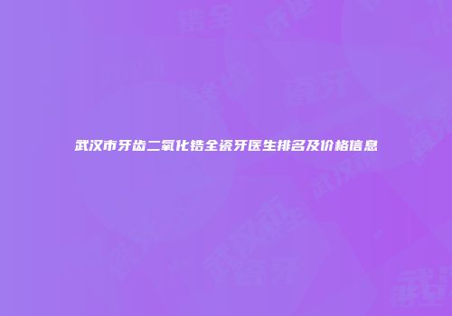 武汉市牙齿二氧化锆全瓷牙医生排名及价格信息