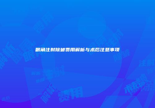 眼角注射除皱费用解析与术后注意事项