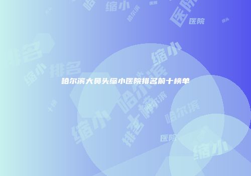 哈尔滨大鼻头缩小医院排名前十榜单