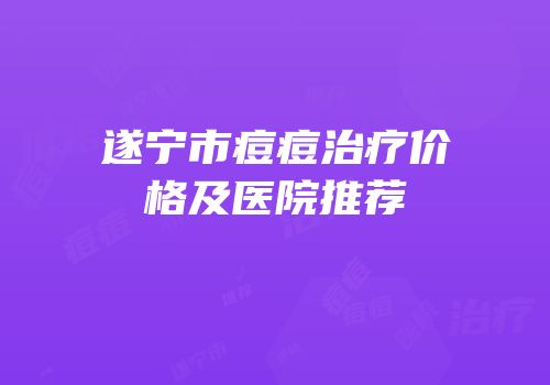 遂宁市痘痘治疗价格及医院推荐