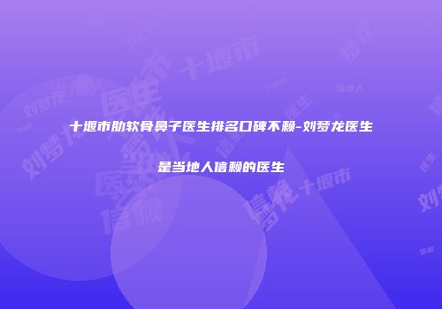 十堰市肋软骨鼻子医生排名口碑不赖-刘梦龙医生是当地人信赖的医生