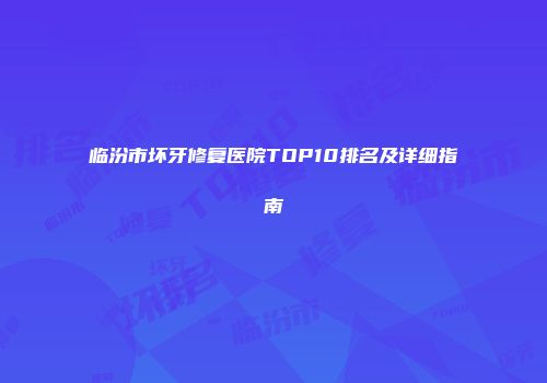 临汾市坏牙修复医院TOP10排名及详细指南