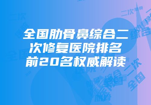 全国肋骨鼻综合二次修复医院排名前20名权威解读