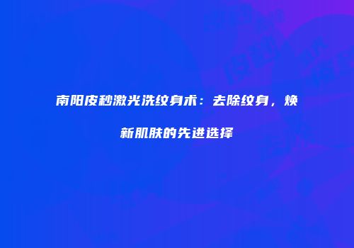 南阳皮秒激光洗纹身术：去除纹身，焕新肌肤的先进选择
