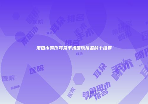 莆田市畸形耳朵手术医院排名前十推荐