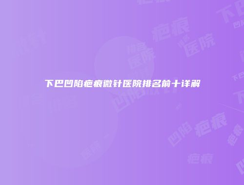 下巴凹陷疤痕微针医院排名前十详解