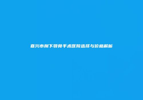 嘉兴市削下颚骨手术医院选择与价格解析