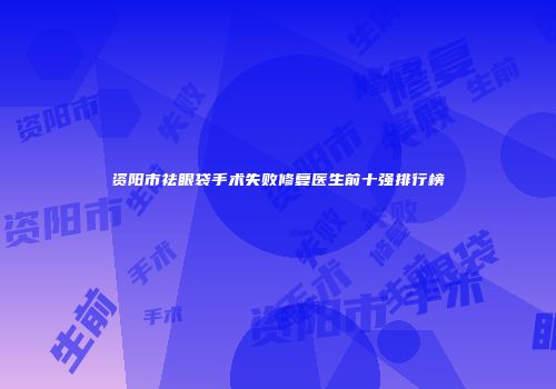 资阳市祛眼袋手术失败修复医生前十强排行榜