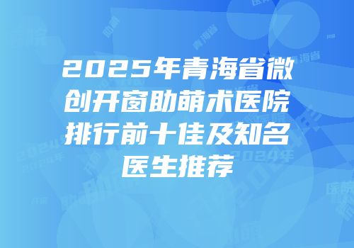 2025年青海省微创开窗助萌术医院排行前十佳及知名医生推荐