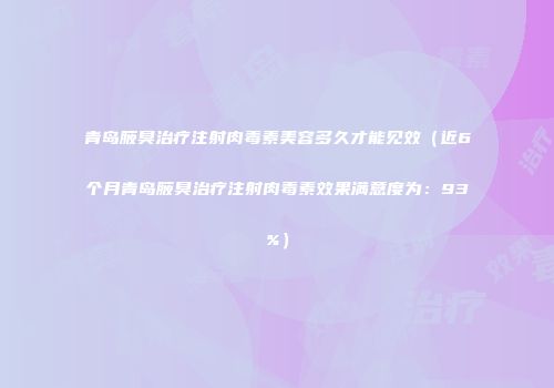 青岛腋臭治疗注射肉毒素美容多久才能见效（近6个月青岛腋臭治疗注射肉毒素效果满意度为：93%）