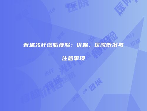 晋城光纤溶脂瘦脸：价格、医院概况与注意事项