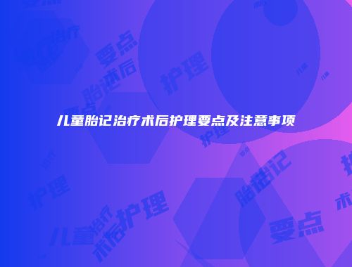 儿童胎记治疗术后护理要点及注意事项