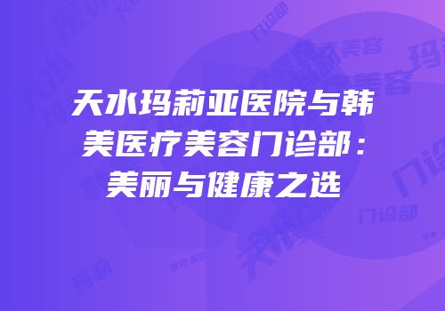 天水玛莉亚医院与韩美医疗美容门诊部：美丽与健康之选