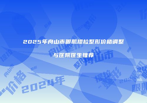 2025年舟山市眼肌提拉整形价格调整与医院医生推荐