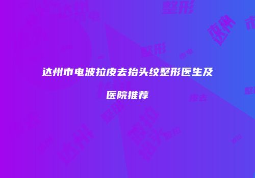 达州市电波拉皮去抬头纹整形医生及医院推荐