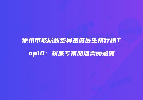 徐州市玻尿酸垫鼻基底医生排行榜Top10：权威专家助您美丽蜕变
