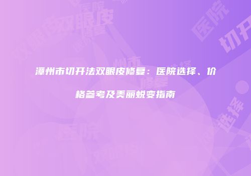 漳州市切开法双眼皮修复：医院选择、价格参考及美丽蜕变指南