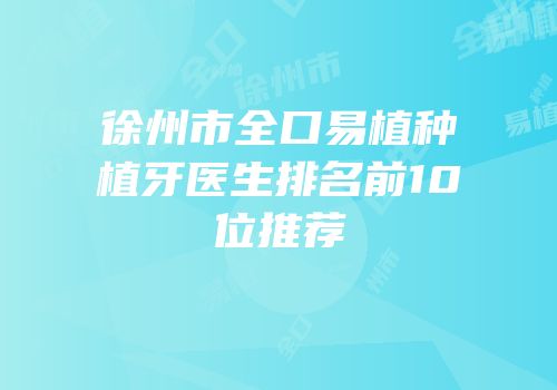 徐州市全口易植种植牙医生排名前10位推荐