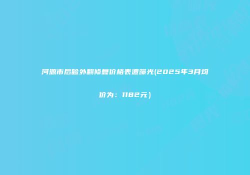河源市后睑外翻修复价格表遭曝光(2025年3月均价为：1182元）