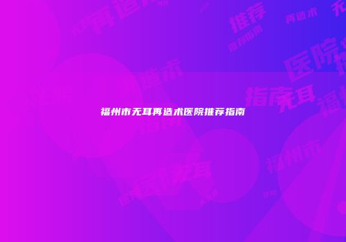 福州市无耳再造术医院推荐指南