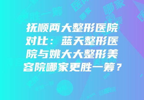 抚顺两大整形医院对比：蓝天整形医院与姚大大整形美容院哪家更胜一筹？