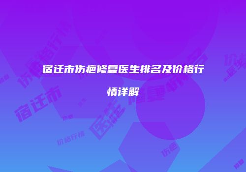 宿迁市伤疤修复医生排名及价格行情详解