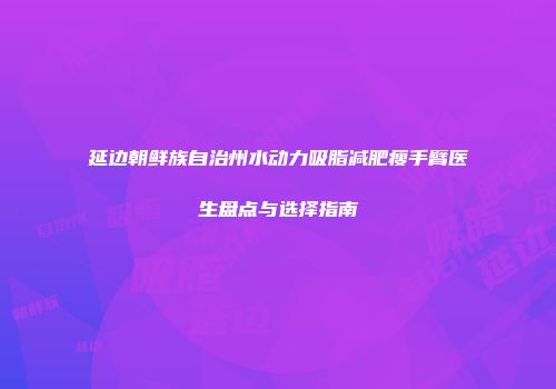 延边朝鲜族自治州水动力吸脂减肥瘦手臂医生盘点与选择指南
