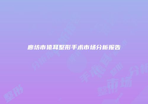 廊坊市猿耳整形手术市场分析报告