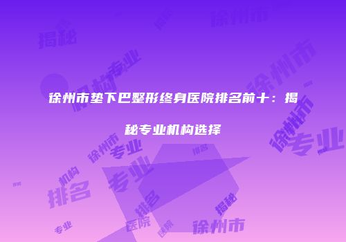 徐州市垫下巴整形终身医院排名前十：揭秘专业机构选择