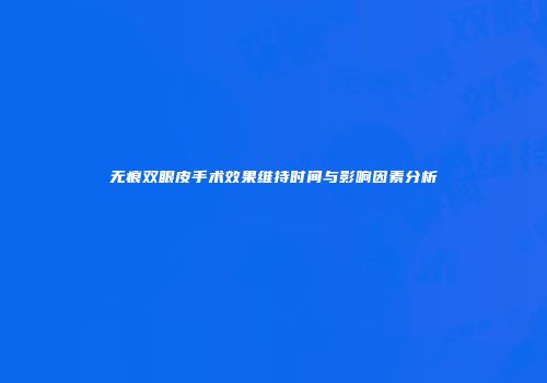 无痕双眼皮手术效果维持时间与影响因素分析