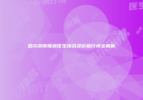 哈尔滨市隆鼻医生排名及价格行情全解析