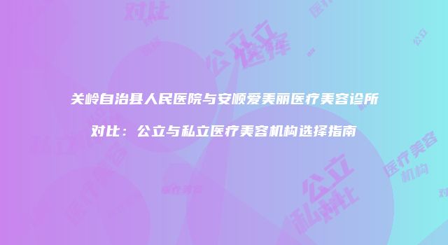 关岭自治县人民医院与安顺爱美丽医疗美容诊所对比：公立与私立医疗美容机构选择指南
