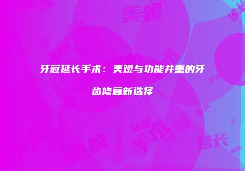 牙冠延长手术：美观与功能并重的牙齿修复新选择