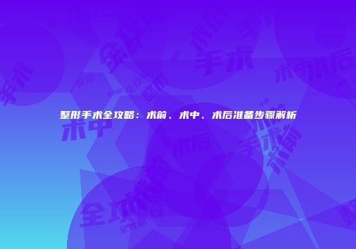 整形手术全攻略：术前、术中、术后准备步骤解析