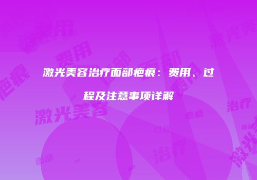 激光美容治疗面部疤痕：费用、过程及注意事项详解