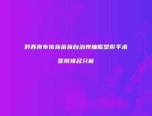 黔西南布依族苗族自治州抽脂塑形手术医院排名分析